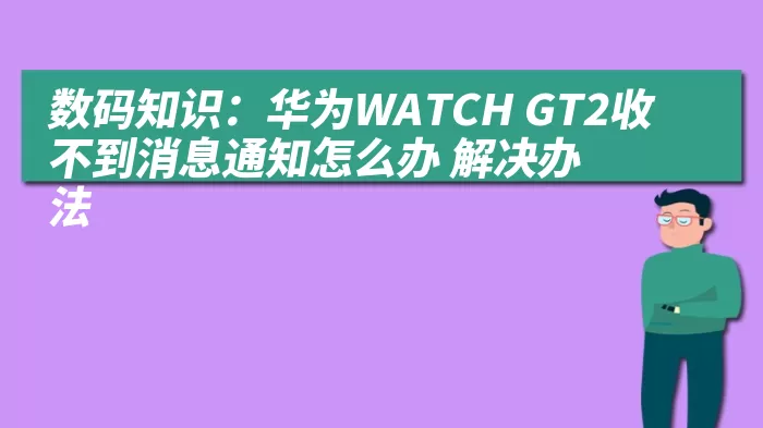 数码知识：华为WATCH GT2收不到消息通知怎么办 解决办法