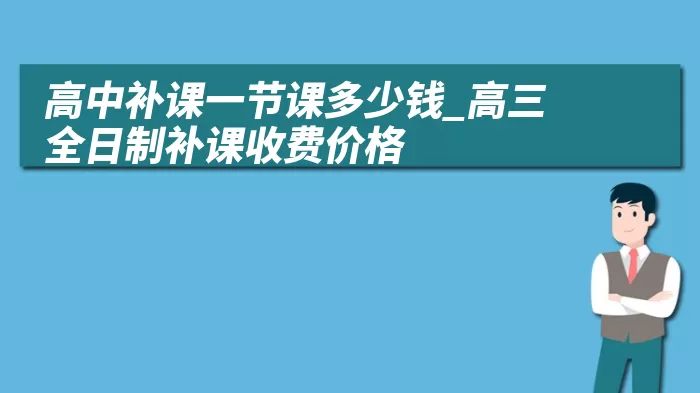 高中补课一节课多少钱_高三全日制补课收费价格