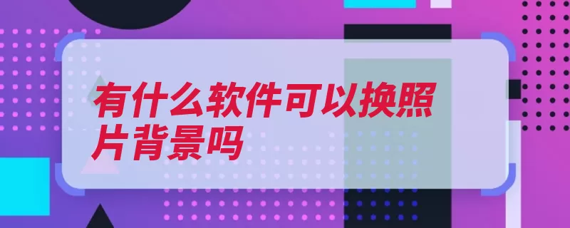 有什么软件可以换照片背景吗