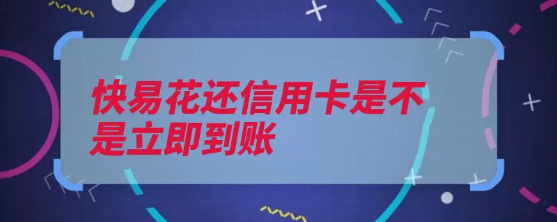 快易花还信用卡是不是立即到账（速度可能会信用卡）