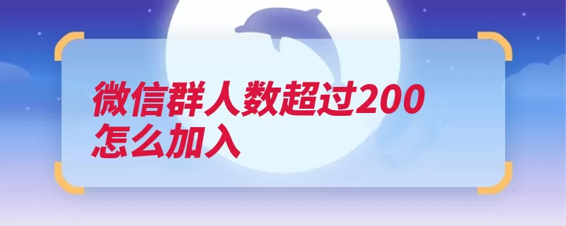 微信群人数超过200怎么加入（可以通过添加人数）