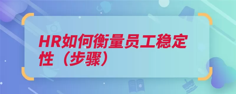 HR如何衡量员工稳定性（步骤）（应聘者稳定性衡量）