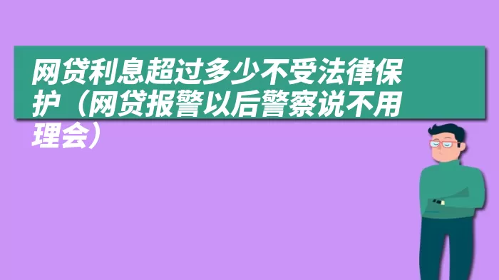 网贷利息超过多少不受法律保护（网贷报警以后警察说不用理会）