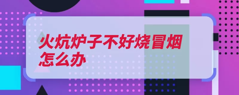 火炕炉子不好烧冒烟怎么办（火炕堵塞火墙风道）