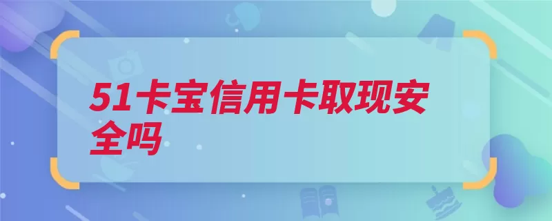 51卡宝信用卡取现安全吗（信用卡这个软件手）