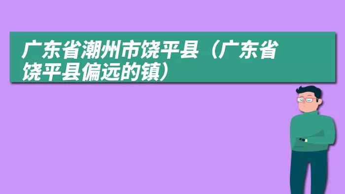 广东省潮州市饶平县（广东省饶平县偏远的镇）