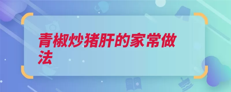 青椒炒猪肝的家常做法（猪肝切成酱油放入）