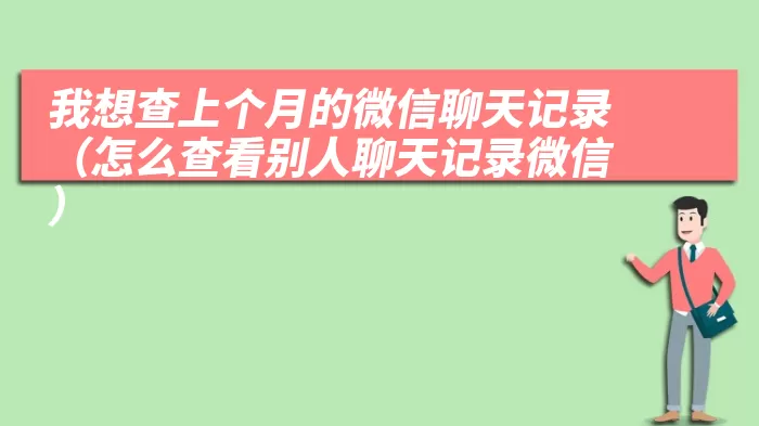 我想查上个月的微信聊天记录（怎么查看别人聊天记录微信）