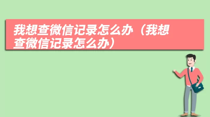 我想查微信记录怎么办（我想查微信记录怎么办）