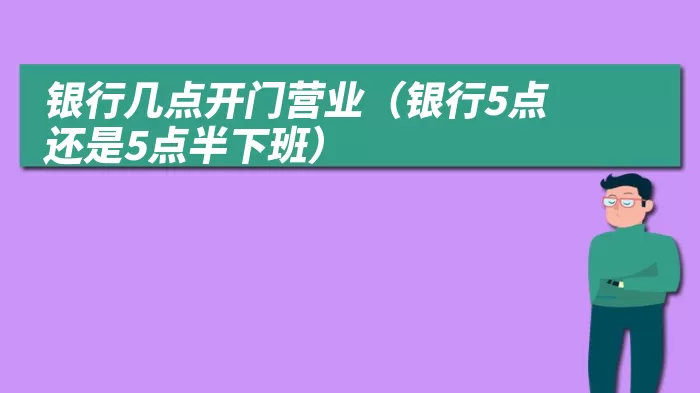 银行几点开门营业（银行5点还是5点半下班）