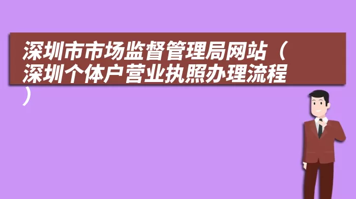 深圳市市场监督管理局网站（深圳个体户营业执照办理流程）