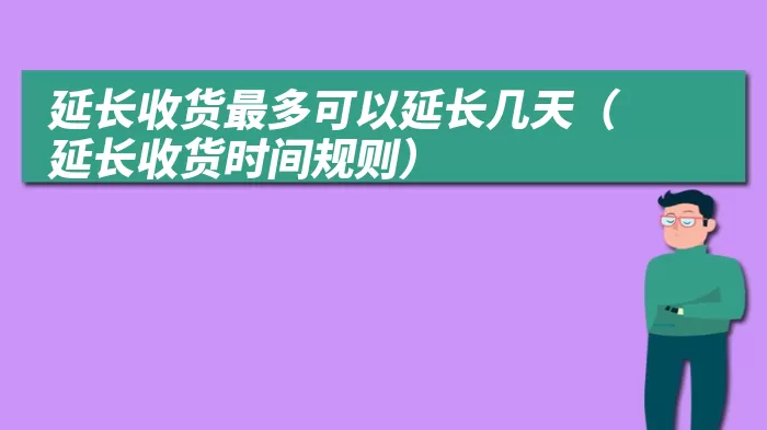 延长收货最多可以延长几天（延长收货时间规则）