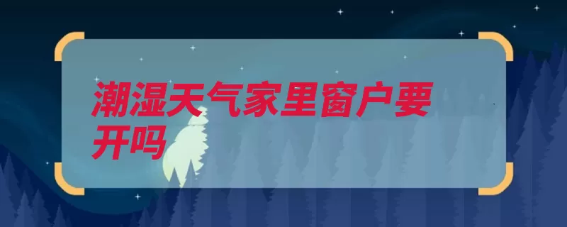 潮湿天气家里窗户要开吗