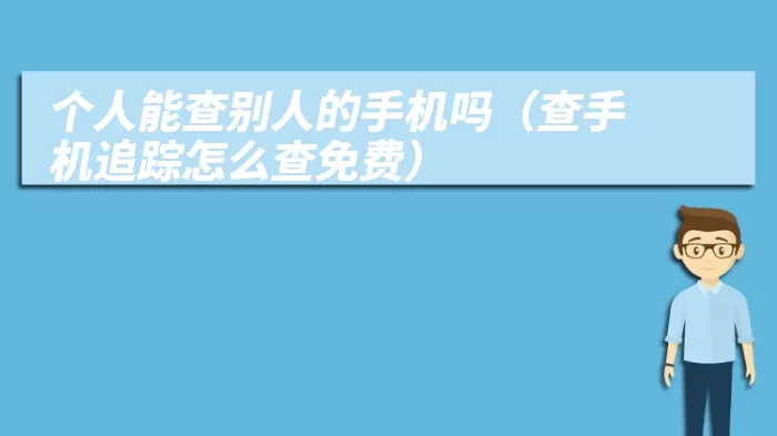 个人能查别人的手机吗（查手机追踪怎么查免费）