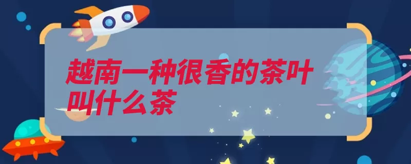 越南一种很香的茶叶叫什么茶（本草抑制功效有害）