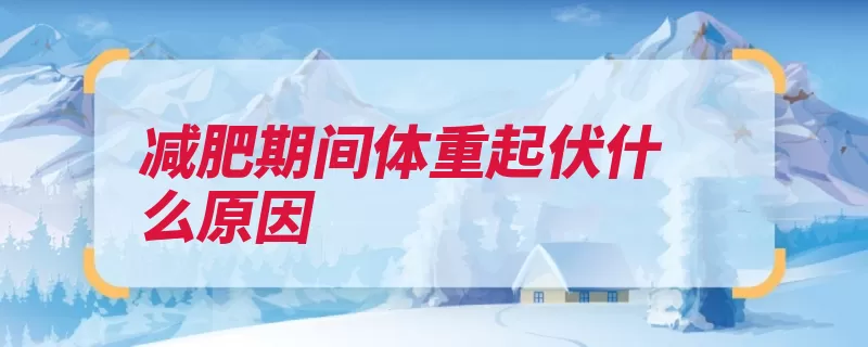 减肥期间体重起伏什么原因（体重波动的是都是）