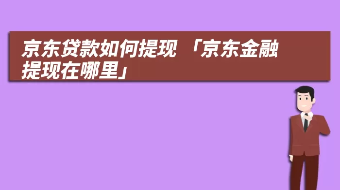 京东贷款如何提现 「京东金融提现在哪里」