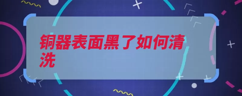 铜器表面黑了如何清洗（铜器器物清洗蒸馏）