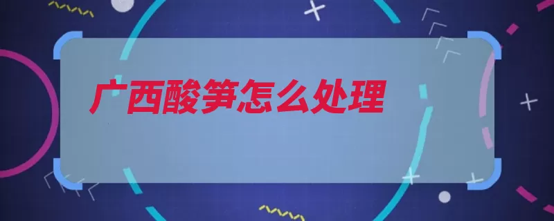 广西酸笋怎么处理（笋子都要暴晒能用）