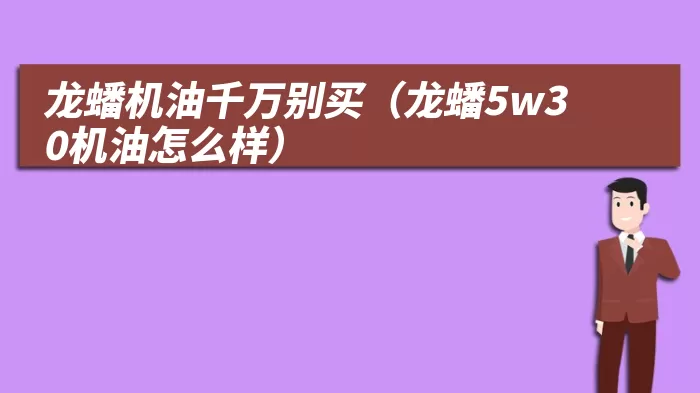 龙蟠机油千万别买（龙蟠5w30机油怎么样）