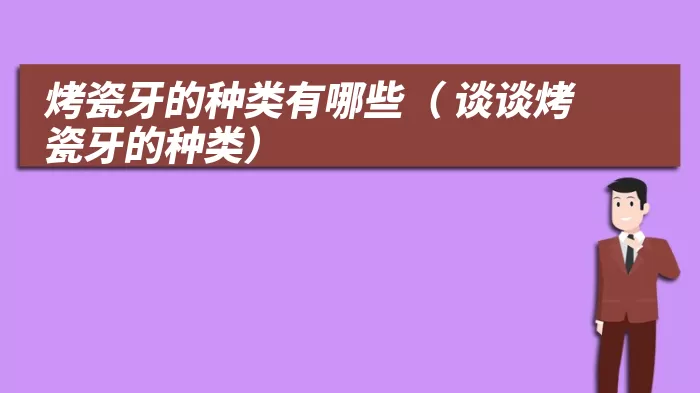 烤瓷牙的种类有哪些（ 谈谈烤瓷牙的种类）
