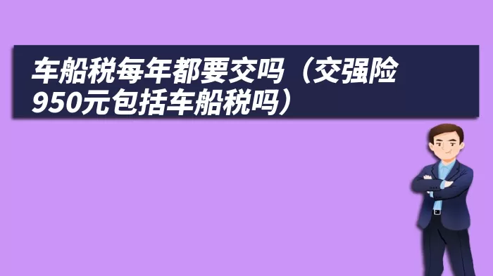 车船税每年都要交吗（交强险950元包括车船税吗）