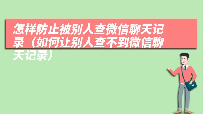 怎样防止被别人查微信聊天记录（如何让别人查不到微信聊天记录）