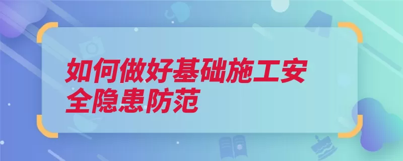 如何做好基础施工安全隐患防范（施工基础安全隐患）