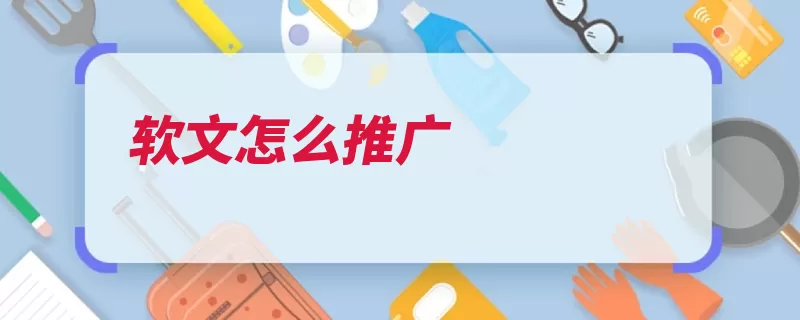 软文怎么推广（软文推广广告有很）