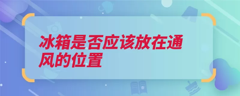 冰箱是否应该放在通风的位置