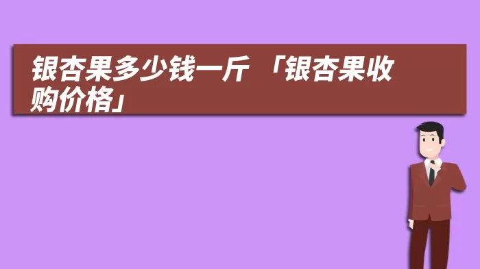 银杏果多少钱一斤 「银杏果收购价格」