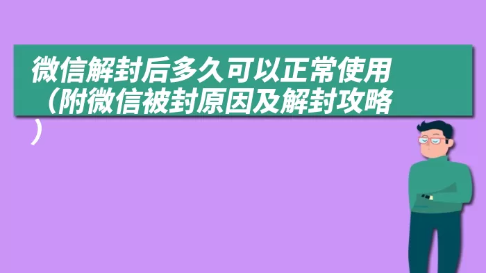 微信解封后多久可以正常使用（附微信被封原因及解封攻略）