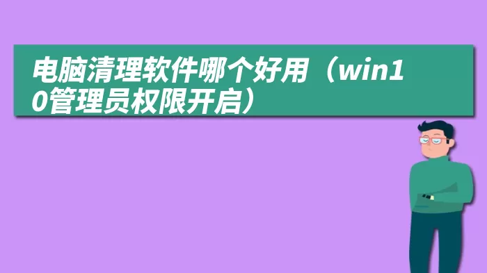 电脑清理软件哪个好用（win10管理员权限开启）