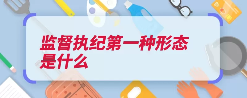 监督执纪第一种形态是什么（执纪监督常态第一）