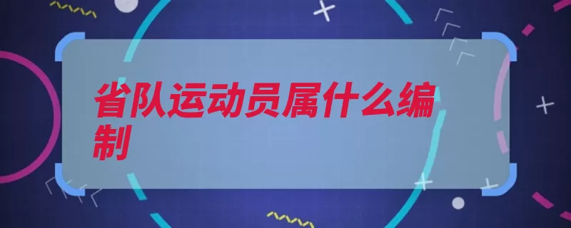 省队运动员属什么编制（训练国家队则是全）