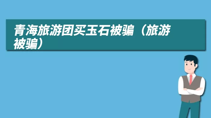 青海旅游团买玉石被骗（旅游被骗）