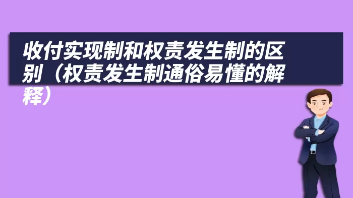 收付实现制和权责发生制的区别（权责发生制通俗易懂的解释）