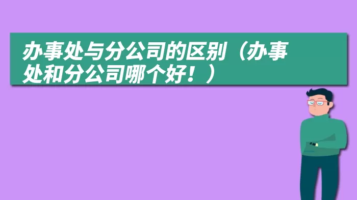 办事处与分公司的区别（办事处和分公司哪个好！）