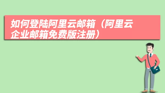 如何登陆阿里云邮箱（阿里云企业邮箱免费版注册）