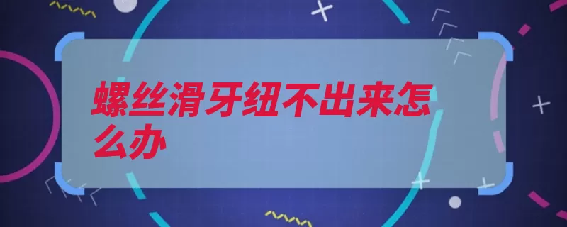 螺丝滑牙纽不出来怎么办（螺丝有一种取出电）