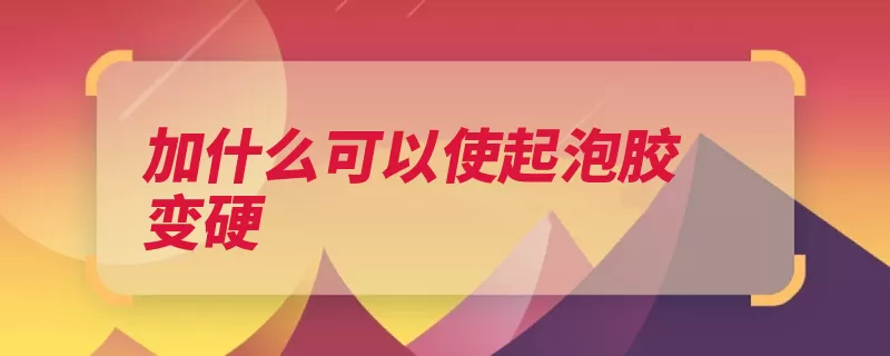 加什么可以使起泡胶变硬