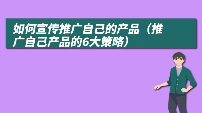 如何宣传推广自己的产品（推广自己产品的6大策略）