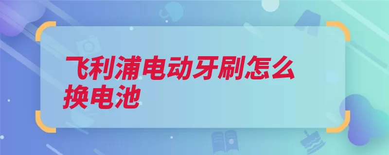 飞利浦电动牙刷怎么换电池