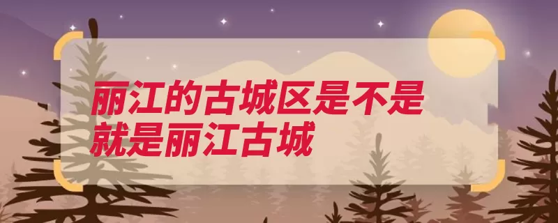 丽江的古城区是不是就是丽江古城