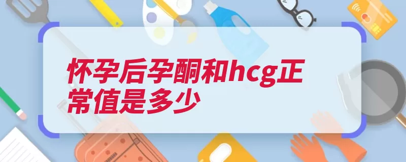 怀孕后孕酮和hcg正常值是多少（怀孕就会升高都是）