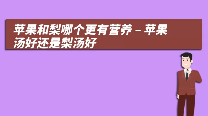 苹果和梨哪个更有营养 – 苹果汤好还是梨汤好