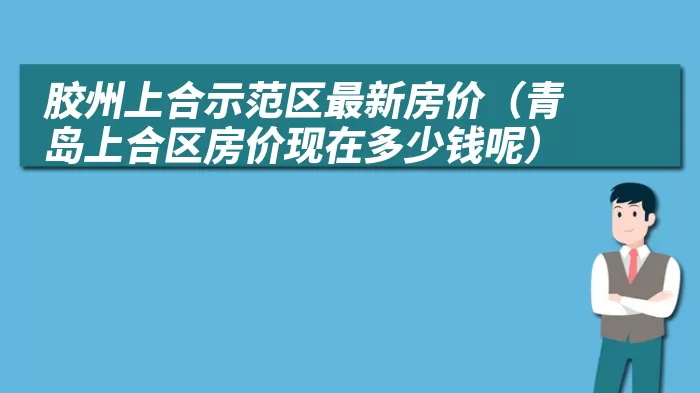 胶州上合示范区最新房价（青岛上合区房价现在多少钱呢）