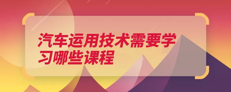 汽车运用技术需要学习哪些课程