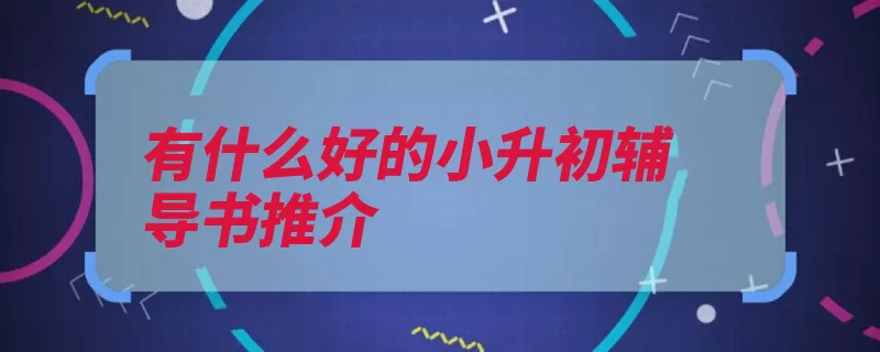 有什么好的小升初辅导书推介（同学们知识大纲小）