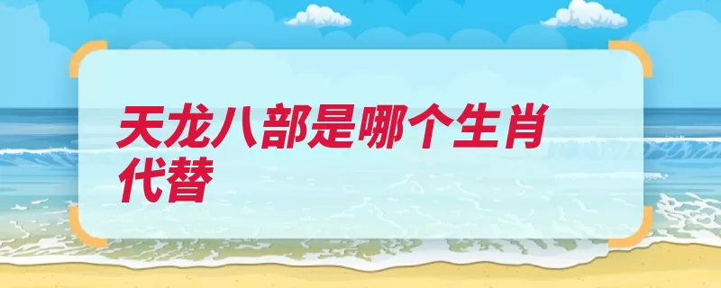 天龙八部是哪个生肖代替（生肖地支辰时配属）